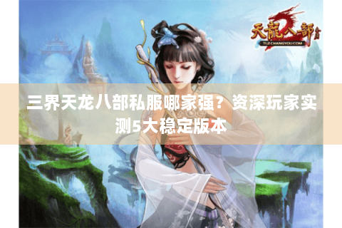 三界天龙八部私服哪家强？资深玩家实测5大稳定版本
