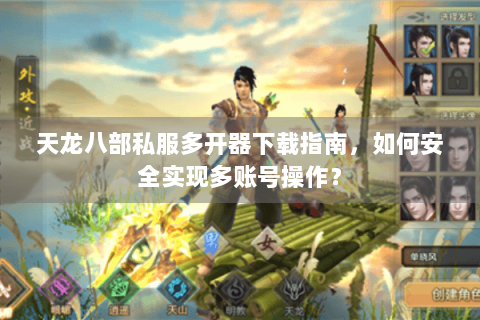 天龙八部私服多开器下载指南，如何安全实现多账号操作？