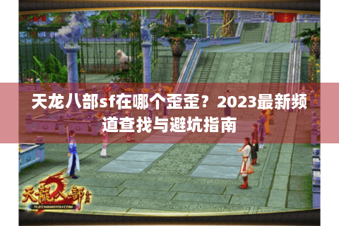 天龙八部sf在哪个歪歪？2023最新频道查找与避坑指南