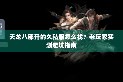 天龙八部开的久私服怎么找？老玩家实测避坑指南