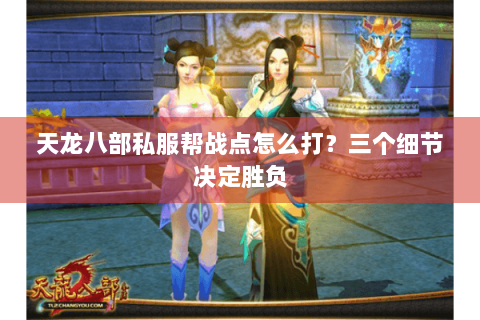 天龙八部私服帮战点怎么打？三个细节决定胜负