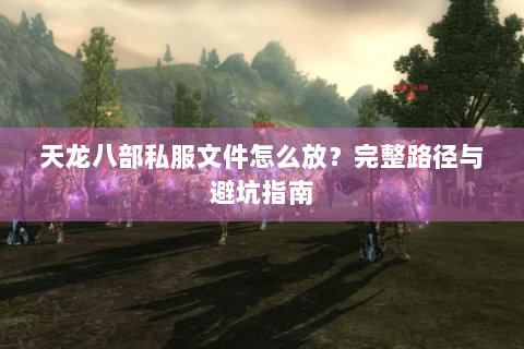 天龙八部私服文件怎么放？完整路径与避坑指南
