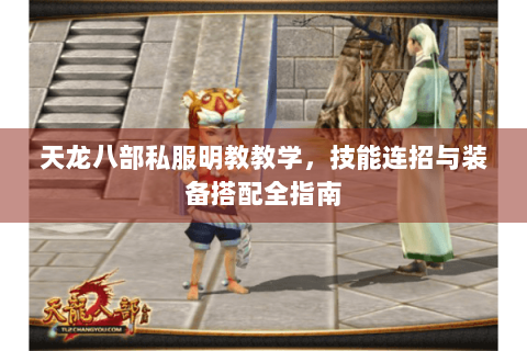 天龙八部私服明教教学，技能连招与装备搭配全指南