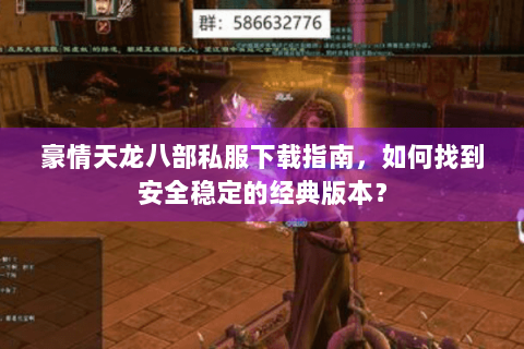 豪情天龙八部私服下载指南，如何找到安全稳定的经典版本？