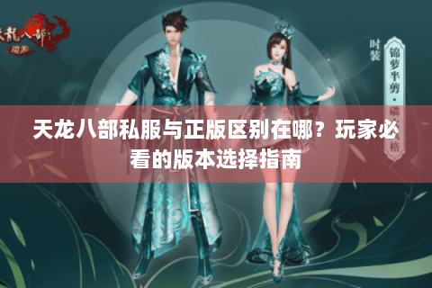 天龙八部私服与正版区别在哪？玩家必看的版本选择指南