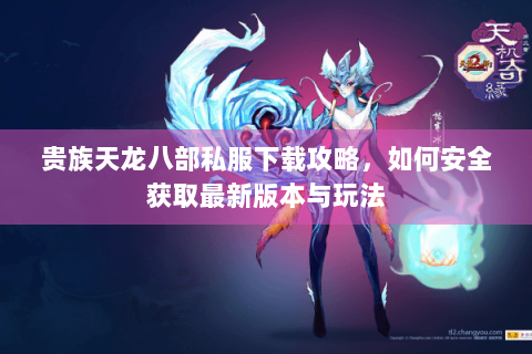 贵族天龙八部私服下载攻略，如何安全获取最新版本与玩法