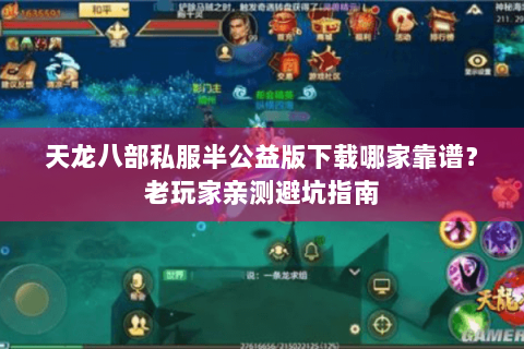 天龙八部私服半公益版下载哪家靠谱？老玩家亲测避坑指南