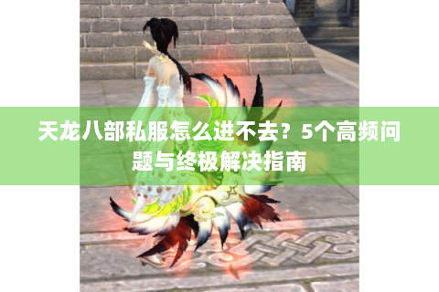 天龙八部私服怎么进不去？5个高频问题与终极解决指南