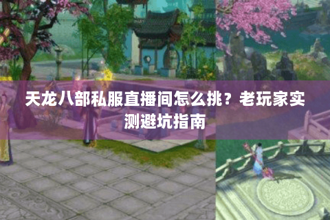 天龙八部私服直播间怎么挑？老玩家实测避坑指南