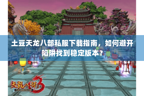 土豆天龙八部私服下载指南，如何避开陷阱找到稳定版本？