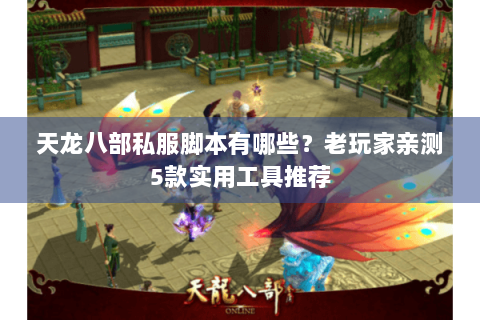 天龙八部私服脚本有哪些？老玩家亲测5款实用工具推荐