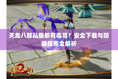 天龙八部私服都有毒骂？安全下载与防骗指南全解析