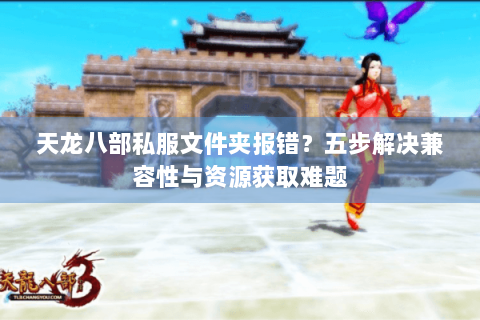 天龙八部私服文件夹报错？五步解决兼容性与资源获取难题