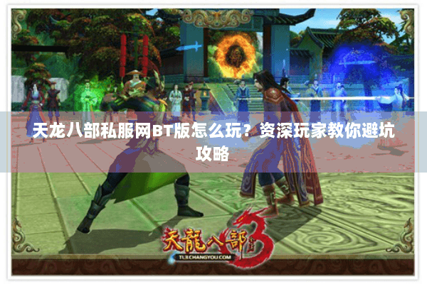 天龙八部私服网BT版怎么玩？资深玩家教你避坑攻略