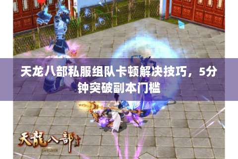 天龙八部私服组队卡顿解决技巧，5分钟突破副本门槛