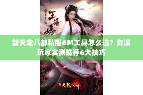 新天龙八部私服GM工具怎么选？资深玩家实测推荐6大技巧
