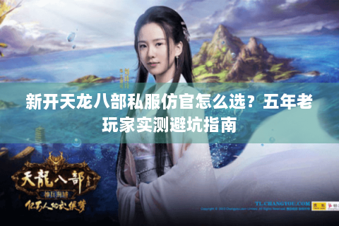 新开天龙八部私服仿官怎么选？五年老玩家实测避坑指南