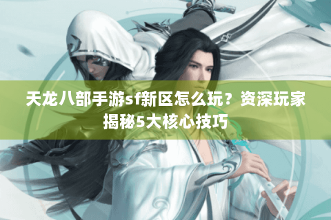 天龙八部手游sf新区怎么玩？资深玩家揭秘5大核心技巧