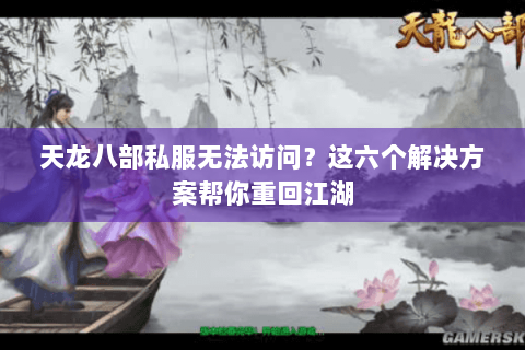 天龙八部私服无法访问？这六个解决方案帮你重回江湖