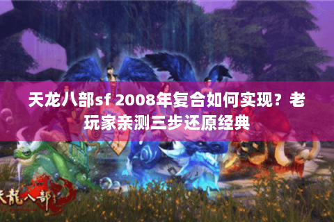 天龙八部sf 2008年复合如何实现？老玩家亲测三步还原经典