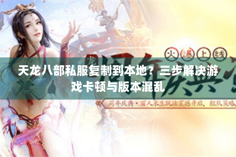 天龙八部私服复制到本地？三步解决游戏卡顿与版本混乱