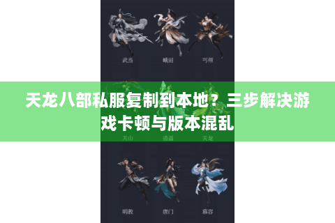 天龙八部私服复制到本地？三步解决游戏卡顿与版本混乱