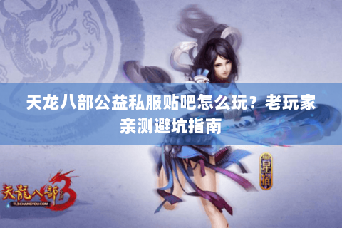 天龙八部公益私服贴吧怎么玩？老玩家亲测避坑指南