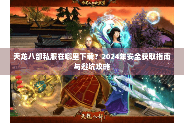 天龙八部私服在哪里下载？2024年安全获取指南与避坑攻略