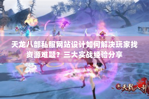 天龙八部私服网站设计如何解决玩家找资源难题？三大实战经验分享