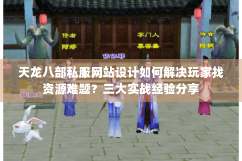 天龙八部私服网站设计如何解决玩家找资源难题？三大实战经验分享