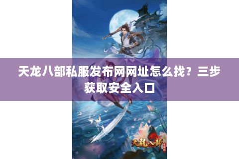 天龙八部私服发布网网址怎么找？三步获取安全入口