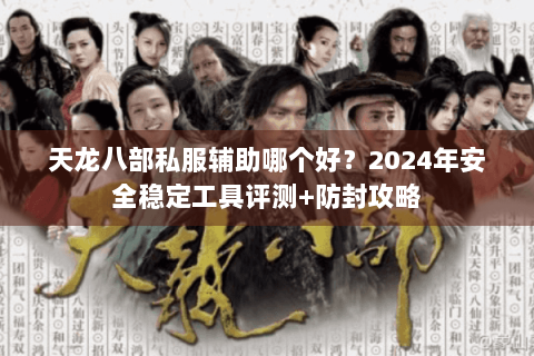 天龙八部私服辅助哪个好？2024年安全稳定工具评测+防封攻略