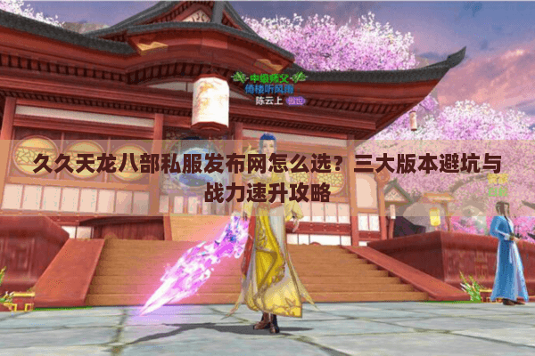 久久天龙八部私服发布网怎么选？三大版本避坑与战力速升攻略