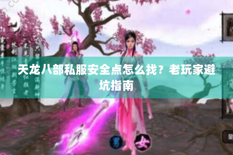 天龙八部私服安全点怎么找？老玩家避坑指南