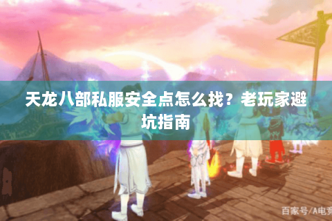 天龙八部私服安全点怎么找？老玩家避坑指南