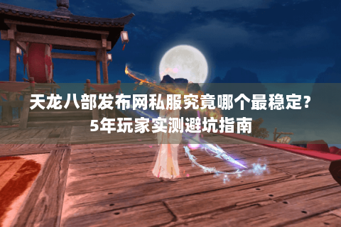 天龙八部发布网私服究竟哪个最稳定？5年玩家实测避坑指南