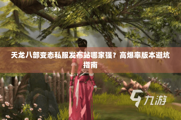 天龙八部变态私服发布站哪家强？高爆率版本避坑指南