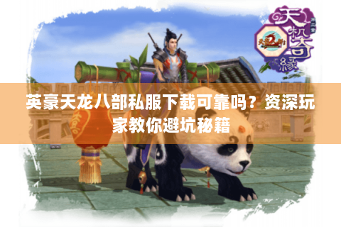 英豪天龙八部私服下载可靠吗？资深玩家教你避坑秘籍