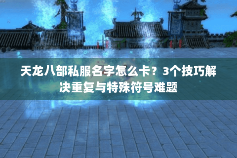 天龙八部私服名字怎么卡？3个技巧解决重复与特殊符号难题