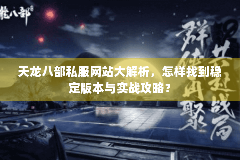 天龙八部私服网站大解析，怎样找到稳定版本与实战攻略？