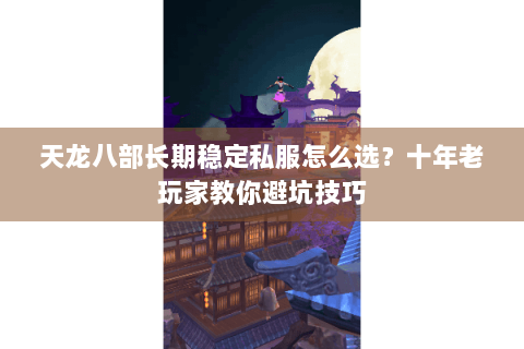 天龙八部长期稳定私服怎么选？十年老玩家教你避坑技巧