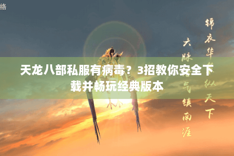 天龙八部私服有病毒？3招教你安全下载并畅玩经典版本