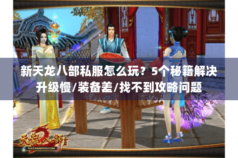 新天龙八部私服怎么玩？5个秘籍解决升级慢/装备差/找不到攻略问题