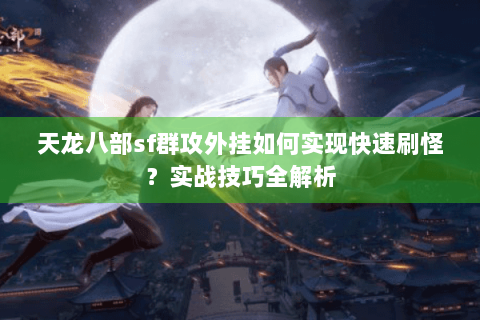 天龙八部sf群攻外挂如何实现快速刷怪？实战技巧全解析