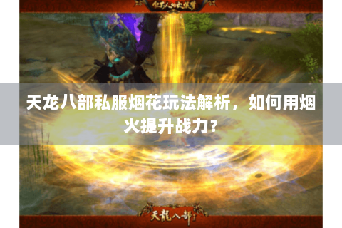 天龙八部私服烟花玩法解析，如何用烟火提升战力？