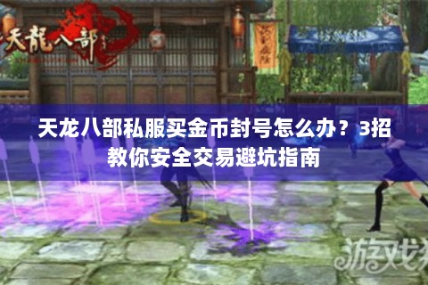 天龙八部私服买金币封号怎么办？3招教你安全交易避坑指南
