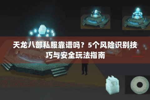 天龙八部私服靠谱吗？5个风险识别技巧与安全玩法指南