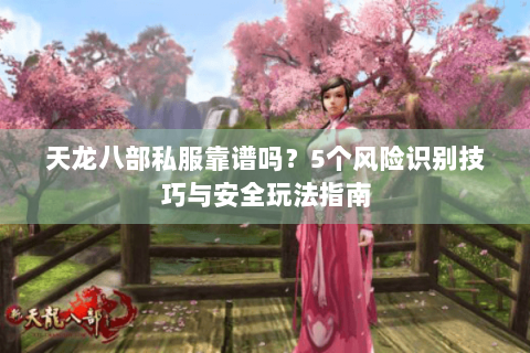 天龙八部私服靠谱吗？5个风险识别技巧与安全玩法指南