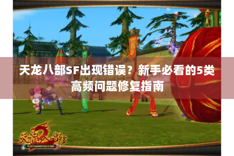 天龙八部SF出现错误?新手必看的5类高频问题修复指南 天龙八部SF出现错误?新手必看的5类高频问题修复指南
