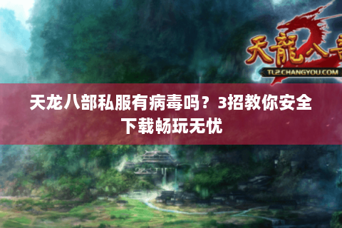 天龙八部私服有病毒吗？3招教你安全下载畅玩无忧
